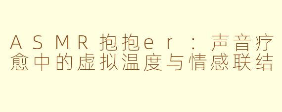 ASMR抱抱er：声音疗愈中的虚拟温度与情感联结