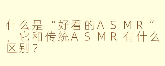 什么是“好看的ASMR”，它和传统ASMR有什么区别？
