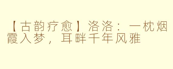 【古韵疗愈】洛洛：一枕烟霞入梦，耳畔千年风雅