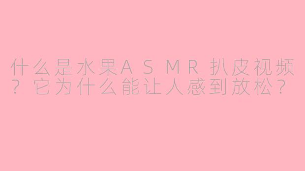 什么是水果ASMR扒皮视频？它为什么能让人感到放松？