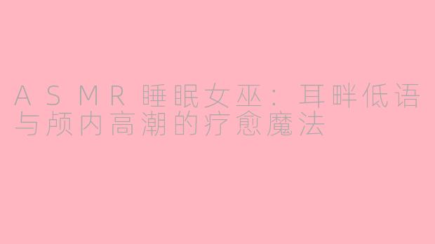 ASMR睡眠女巫：耳畔低语与颅内高潮的疗愈魔法