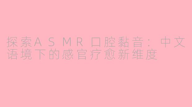 探索ASMR口腔黏音:中文语境下的感官疗愈新维度