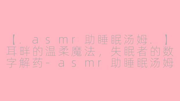 【.asmr助睡眠汤姆.】耳畔的温柔魔法，失眠者的数字解药-asmr助睡眠汤姆