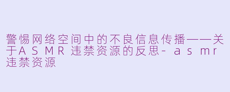 警惕网络空间中的不良信息传播——关于ASMR违禁资源的反思-asmr违禁资源