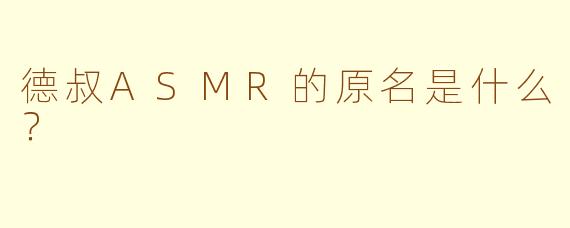 德叔ASMR的原名是什么？
