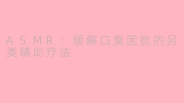 ASMR：缓解口臭困扰的另类辅助疗法