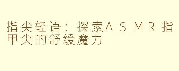 指尖轻语:探索ASMR指甲尖的舒缓魔力