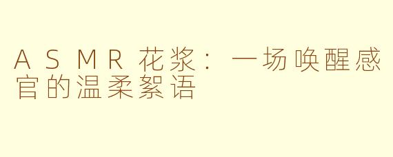 ASMR花浆：一场唤醒感官的温柔絮语