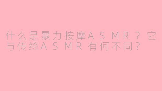 什么是暴力按摩ASMR？它与传统ASMR有何不同？