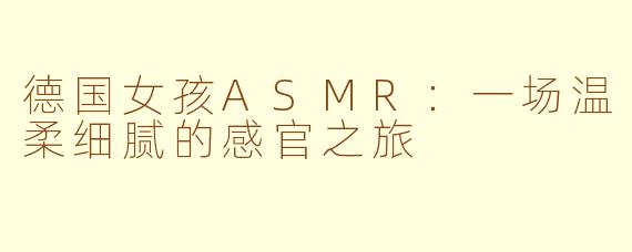 德国女孩ASMR：一场温柔细腻的感官之旅