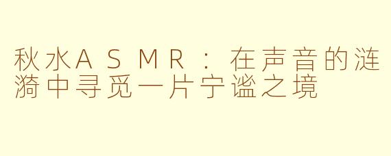 秋水ASMR：在声音的涟漪中寻觅一片宁谧之境