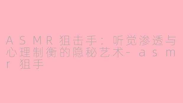 ASMR狙击手:听觉渗透与心理制衡的隐秘艺术-asmr狙手