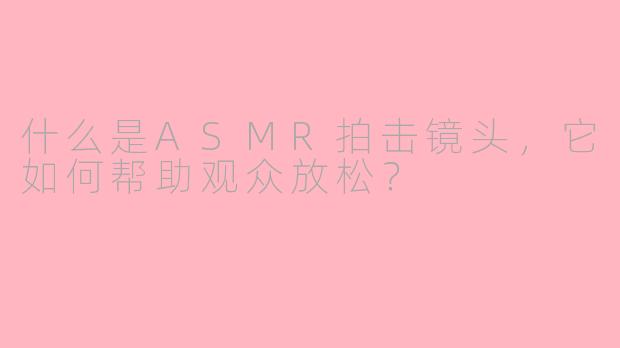 什么是ASMR拍击镜头，它如何帮助观众放松？