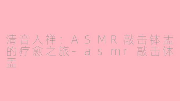 清音入禅：ASMR敲击钵盂的疗愈之旅-asmr敲击钵盂