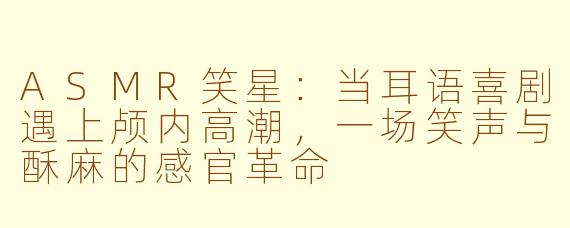 ASMR笑星：当耳语喜剧遇上颅内高潮，一场笑声与酥麻的感官革命
