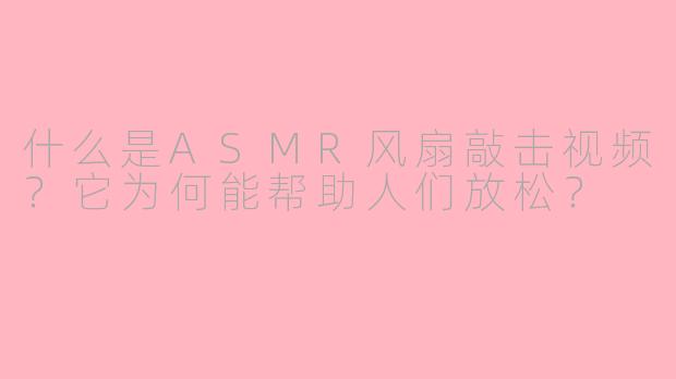 什么是ASMR风扇敲击视频？它为何能帮助人们放松？