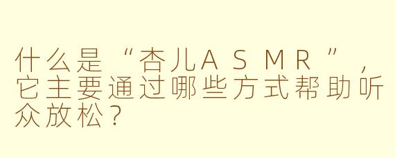 什么是“杏儿ASMR”，它主要通过哪些方式帮助听众放松？