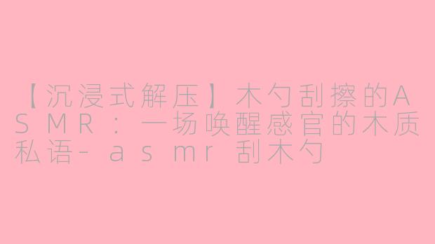 【沉浸式解压】木勺刮擦的ASMR：一场唤醒感官的木质私语