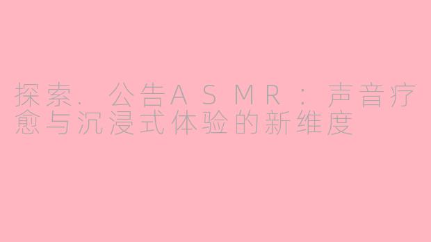 探索.公告ASMR：声音疗愈与沉浸式体验的新维度