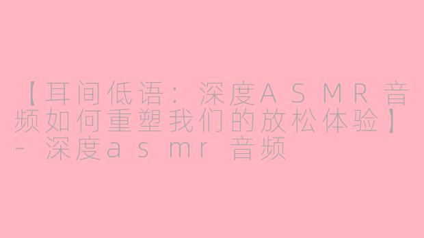 【耳间低语：深度ASMR音频如何重塑我们的放松体验】-深度asmr音频