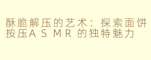酥脆解压的艺术：探索面饼按压ASMR的独特魅力