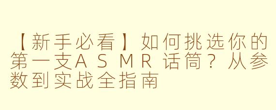 【新手必看】如何挑选你的第一支ASMR话筒？从参数到实战全指南