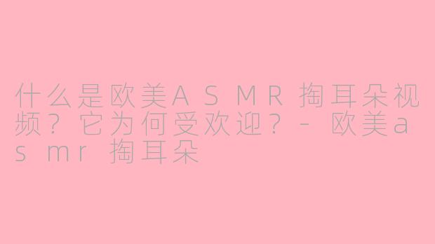 什么是欧美ASMR掏耳朵视频？它为何受欢迎？