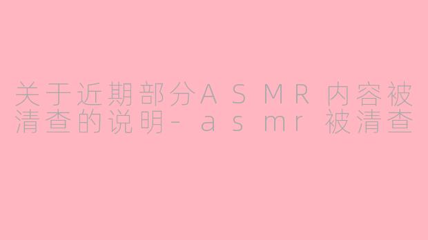 关于近期部分ASMR内容被清查的说明-asmr被清查