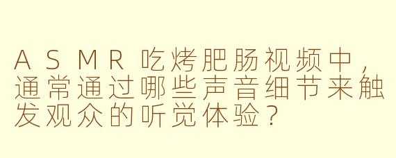 ASMR吃烤肥肠视频中，通常通过哪些声音细节来触发观众的听觉体验？