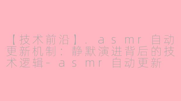 【技术前沿】.asmr自动更新机制：静默演进背后的技术逻辑-asmr自动更新