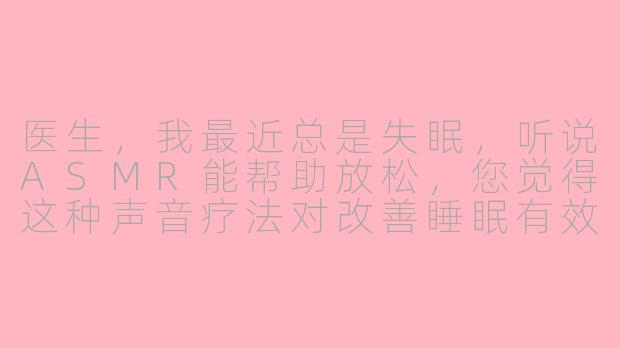 医生，我最近总是失眠，听说ASMR能帮助放松，您觉得这种声音疗法对改善睡眠有效吗？-asmr看病