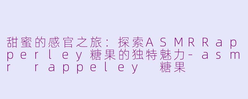 甜蜜的感官之旅:探索ASMRRapperley糖果的独特魅力-asmr rappeley 糖果