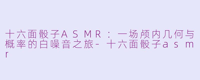 十六面骰子ASMR：一场颅内几何与概率的白噪音之旅-十六面骰子asmr