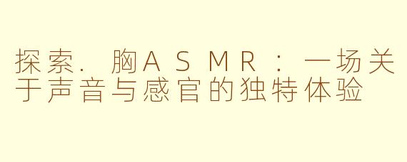 探索.胸ASMR：一场关于声音与感官的独特体验