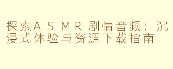 探索ASMR剧情音频：沉浸式体验与资源下载指南