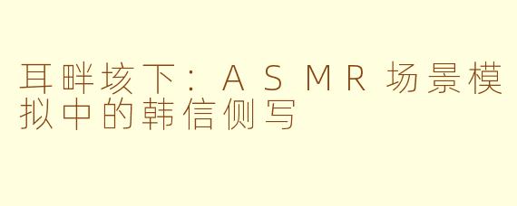 耳畔垓下：ASMR场景模拟中的韩信侧写