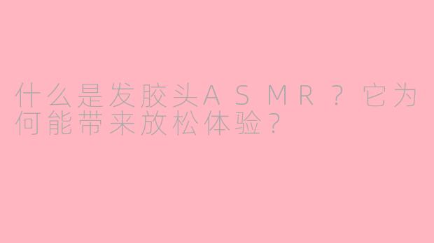 什么是发胶头ASMR？它为何能带来放松体验？
