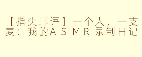 【指尖耳语】一个人，一支麦：我的ASMR录制日记