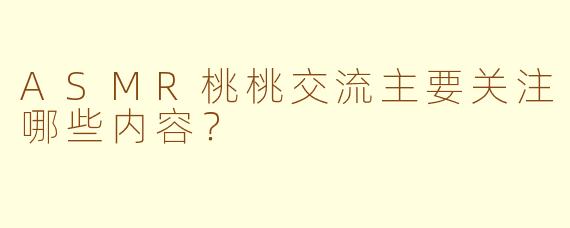 ASMR桃桃交流主要关注哪些内容？