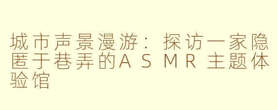 城市声景漫游：探访一家隐匿于巷弄的ASMR主题体验馆