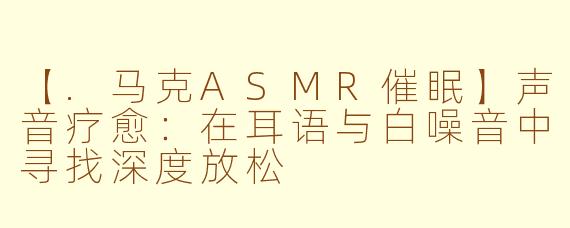 【.马克ASMR催眠】声音疗愈：在耳语与白噪音中寻找深度放松