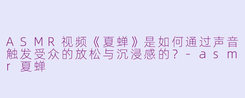 ASMR视频《夏蝉》是如何通过声音触发受众的放松与沉浸感的?-asmr夏蝉