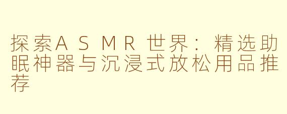 探索ASMR世界:精选助眠神器与沉浸式放松用品推荐