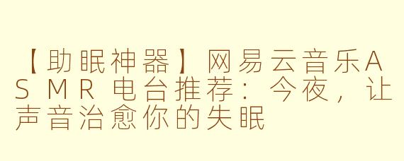【助眠神器】网易云音乐ASMR电台推荐:今夜,让声音治愈你的失眠