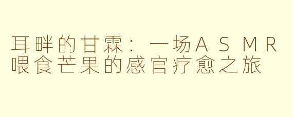 耳畔的甘霖：一场ASMR喂食芒果的感官疗愈之旅
