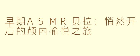 早期ASMR贝拉:悄然开启的颅内愉悦之旅