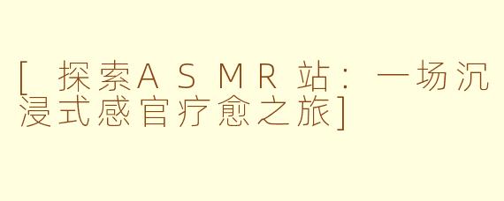 [探索ASMR站：一场沉浸式感官疗愈之旅]