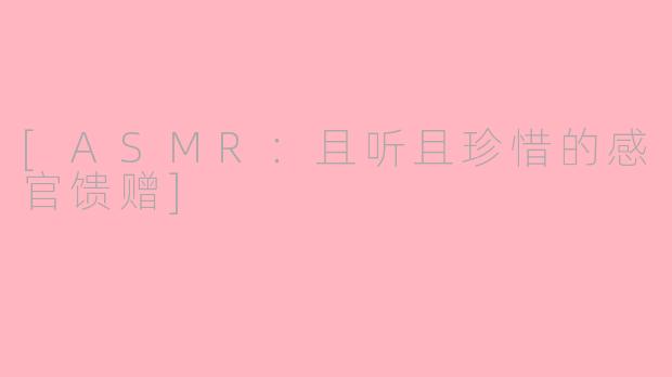 [ASMR：且听且珍惜的感官馈赠]