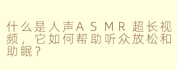 什么是人声ASMR超长视频,它如何帮助听众放松和助眠?