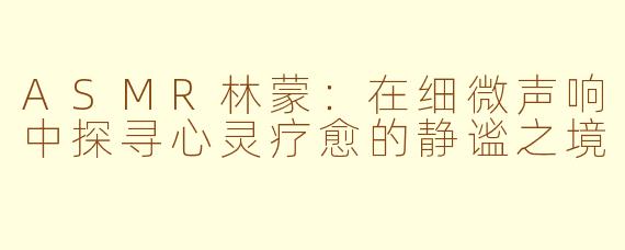 ASMR林蒙：在细微声响中探寻心灵疗愈的静谧之境